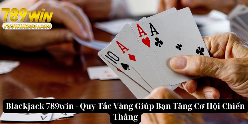 Blackjack 789win - Quy Tắc Vàng Giúp Bạn Tăng Cơ Hội Chiến Thắng