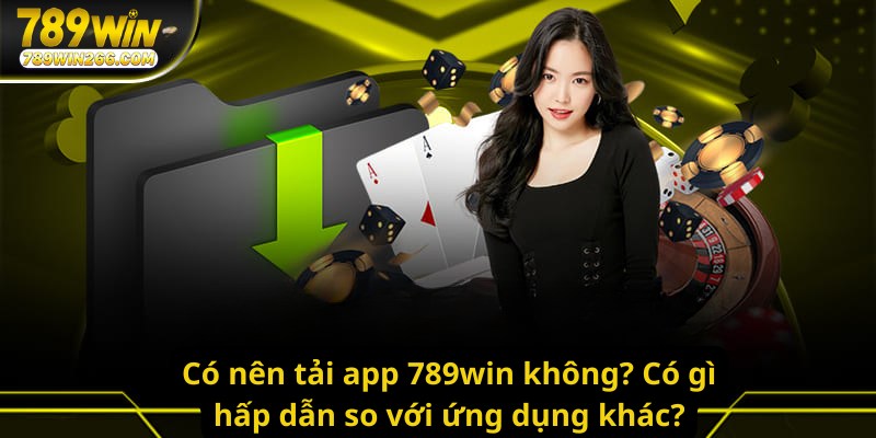 Có nên tải app 789win không? Có gì hấp dẫn so với ứng dụng khác?