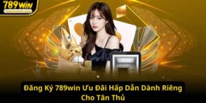 Đăng Ký 789win Ưu Đãi Hấp Dẫn Dành Riêng Cho Tân Thủ