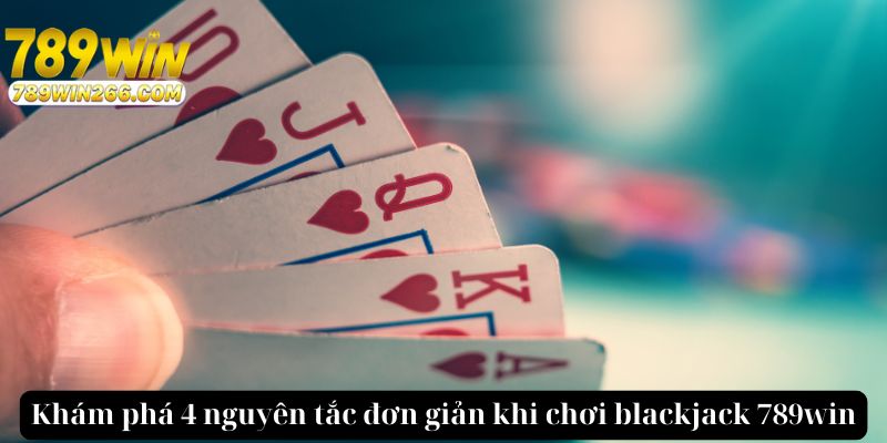 Khám phá 4 nguyên tắc đơn giản khi chơi blackjack 789win