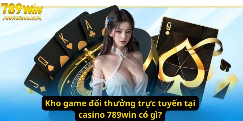 Kho game đổi thưởng trực tuyến tại casino 789win có gì?