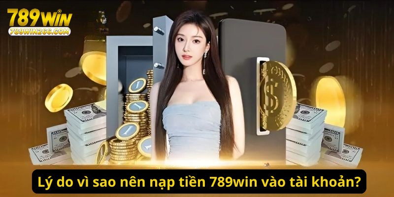 Lý do vì sao nên nạp tiền 789win vào tài khoản?