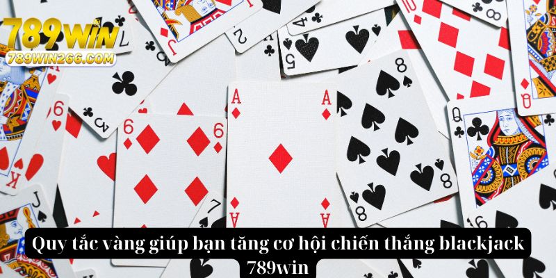 Quy tắc vàng giúp bạn tăng cơ hội chiến thắng blackjack 789win