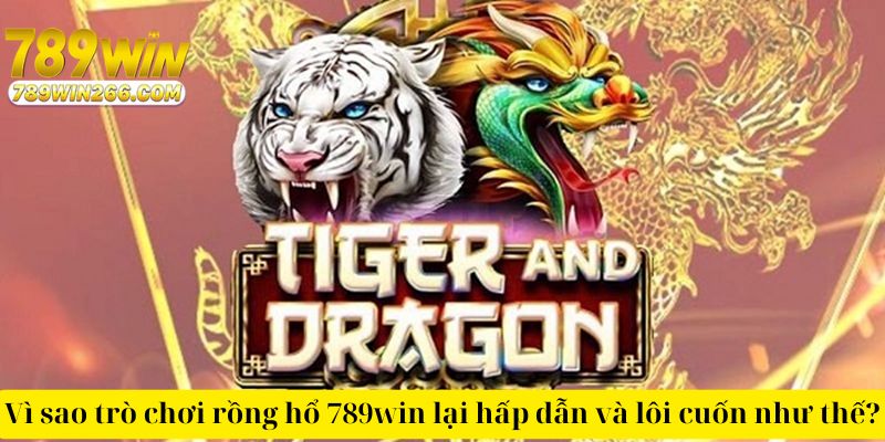 Vì sao trò chơi rồng hổ 789win lại hấp dẫn và lôi cuốn như thế?